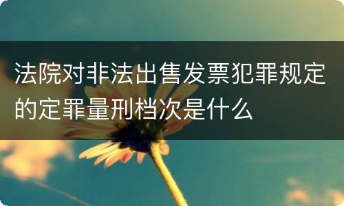 法院对非法出售发票犯罪规定的定罪量刑档次是什么