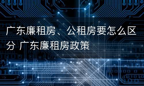 广东廉租房、公租房要怎么区分 广东廉租房政策