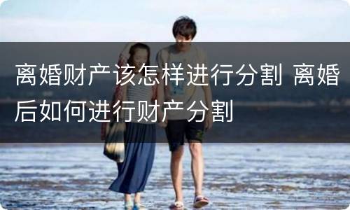 离婚财产该怎样进行分割 离婚后如何进行财产分割