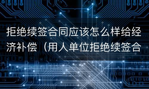 拒绝续签合同应该怎么样给经济补偿（用人单位拒绝续签合同）