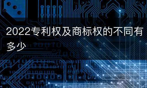 2022专利权及商标权的不同有多少
