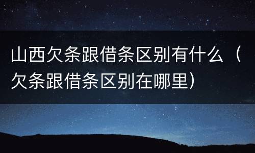 山西欠条跟借条区别有什么（欠条跟借条区别在哪里）