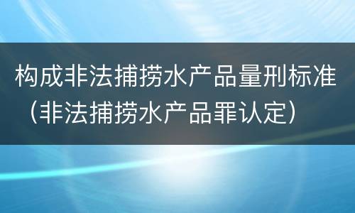 构成非法捕捞水产品量刑标准（非法捕捞水产品罪认定）