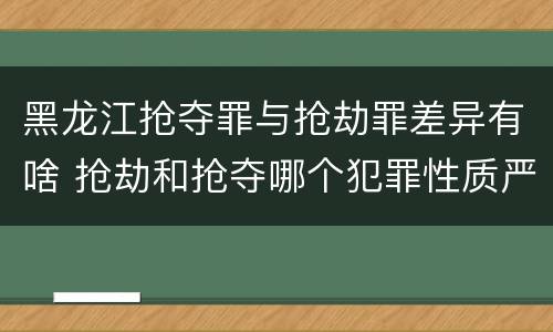 黑龙江抢夺罪与抢劫罪差异有啥 抢劫和抢夺哪个犯罪性质严重