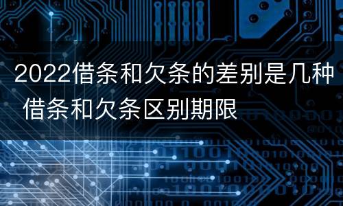 2022借条和欠条的差别是几种 借条和欠条区别期限