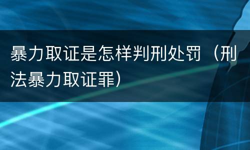 暴力取证是怎样判刑处罚（刑法暴力取证罪）