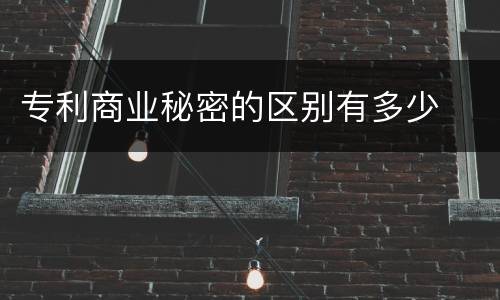 专利商业秘密的区别有多少