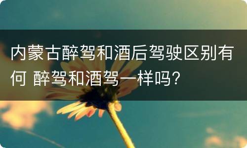 内蒙古醉驾和酒后驾驶区别有何 醉驾和酒驾一样吗?