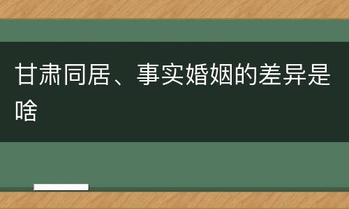 甘肃同居、事实婚姻的差异是啥