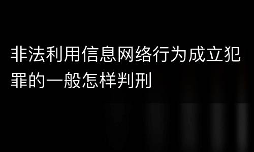 非法利用信息网络行为成立犯罪的一般怎样判刑
