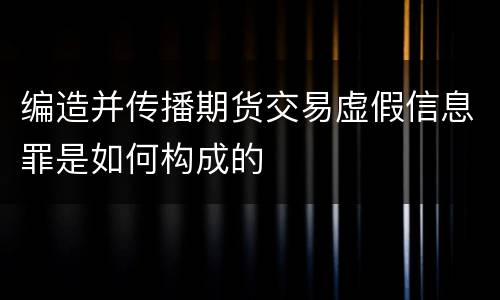 编造并传播期货交易虚假信息罪是如何构成的