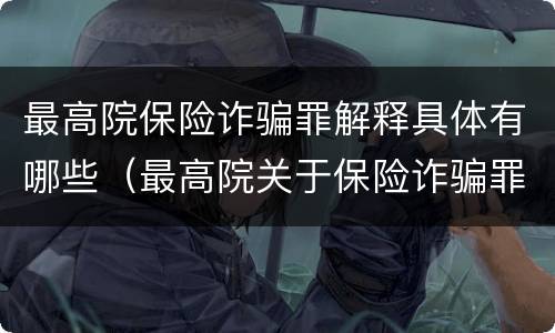 最高院保险诈骗罪解释具体有哪些（最高院关于保险诈骗罪的司法解释）