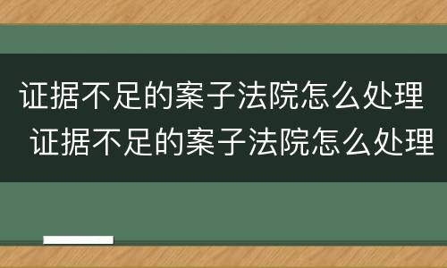 证据不足的案子法院怎么处理 证据不足的案子法院怎么处理呢