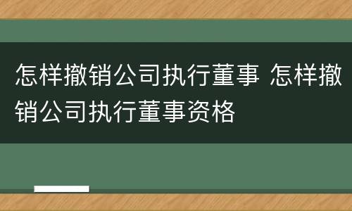 怎样撤销公司执行董事 怎样撤销公司执行董事资格