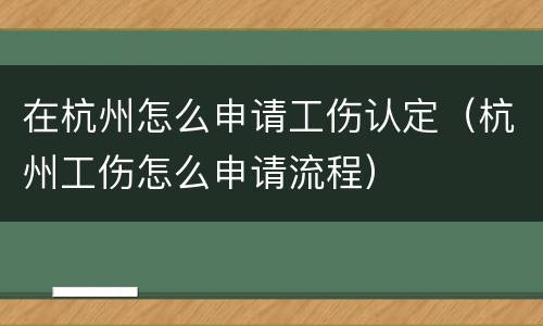 在杭州怎么申请工伤认定（杭州工伤怎么申请流程）