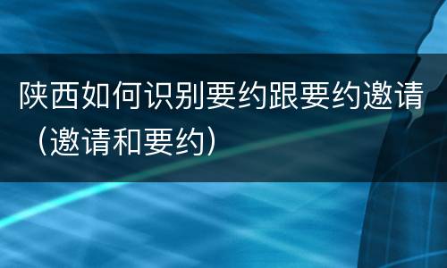 陕西如何识别要约跟要约邀请（邀请和要约）