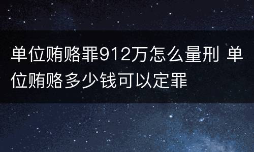 单位贿赂罪912万怎么量刑 单位贿赂多少钱可以定罪