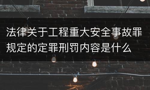 法律关于工程重大安全事故罪规定的定罪刑罚内容是什么