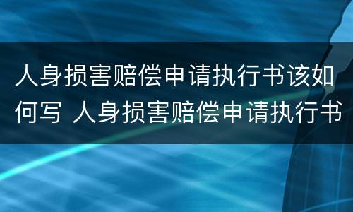 人身损害赔偿申请执行书该如何写 人身损害赔偿申请执行书该如何写才有效