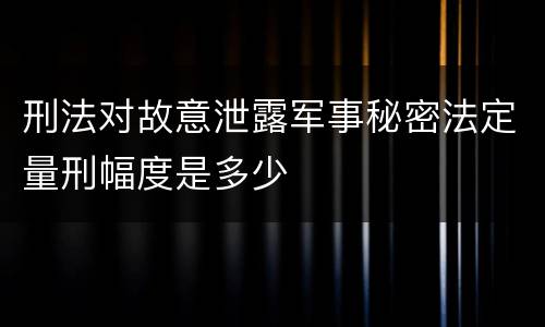 刑法对故意泄露军事秘密法定量刑幅度是多少