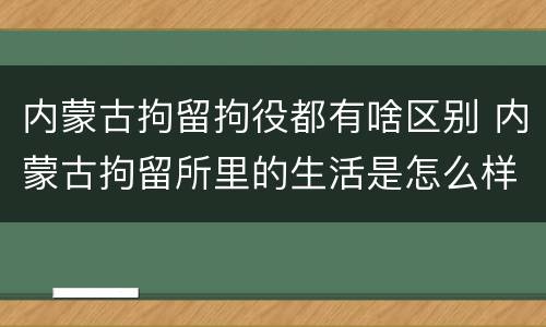 内蒙古拘留拘役都有啥区别 内蒙古拘留所里的生活是怎么样的