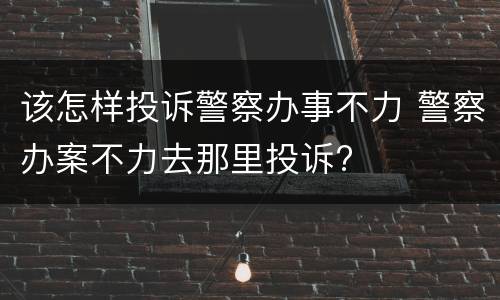 该怎样投诉警察办事不力 警察办案不力去那里投诉?