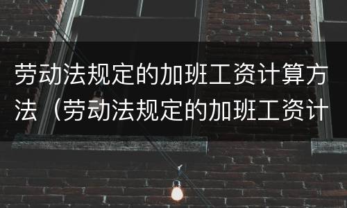 劳动法规定的加班工资计算方法（劳动法规定的加班工资计算方法是）