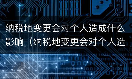 纳税地变更会对个人造成什么影响（纳税地变更会对个人造成什么影响吗）