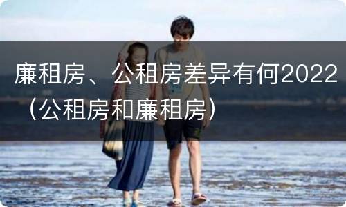 廉租房、公租房差异有何2022（公租房和廉租房）