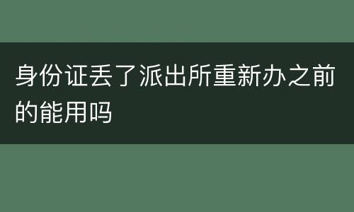 身份证丢了派出所重新办之前的能用吗