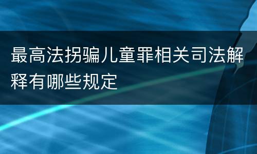 最高法拐骗儿童罪相关司法解释有哪些规定