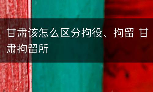 甘肃该怎么区分拘役、拘留 甘肃拘留所