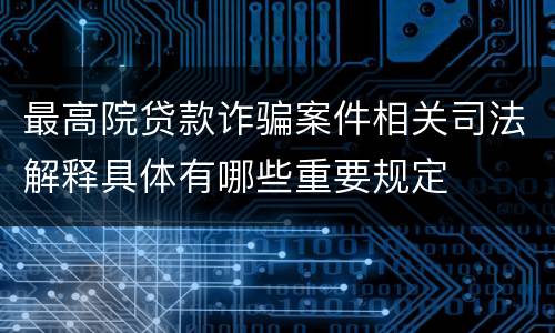 最高院贷款诈骗案件相关司法解释具体有哪些重要规定