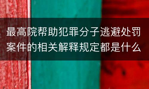 最高院帮助犯罪分子逃避处罚案件的相关解释规定都是什么