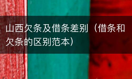 山西欠条及借条差别（借条和欠条的区别范本）