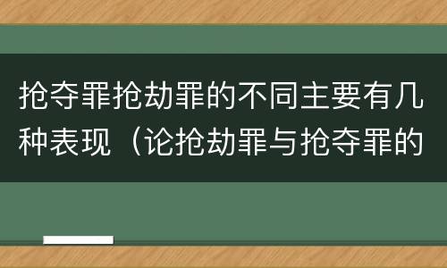 抢夺罪抢劫罪的不同主要有几种表现（论抢劫罪与抢夺罪的区别）