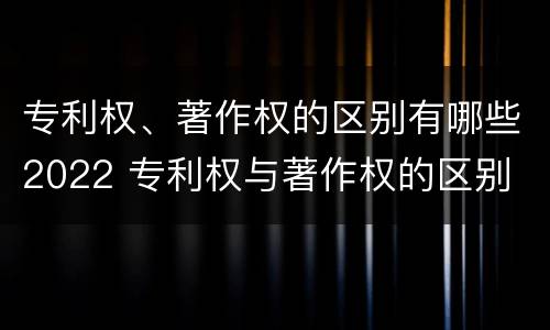 专利权、著作权的区别有哪些2022 专利权与著作权的区别