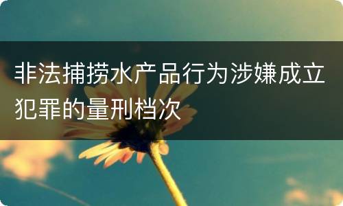 非法捕捞水产品行为涉嫌成立犯罪的量刑档次
