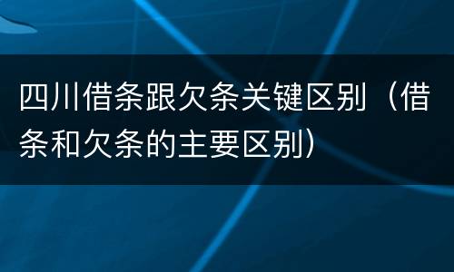 四川借条跟欠条关键区别（借条和欠条的主要区别）