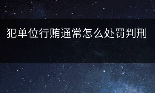 犯单位行贿通常怎么处罚判刑