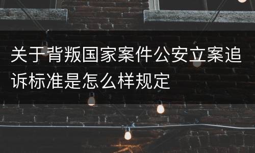 关于背叛国家案件公安立案追诉标准是怎么样规定
