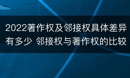 2022著作权及邻接权具体差异有多少 邻接权与著作权的比较