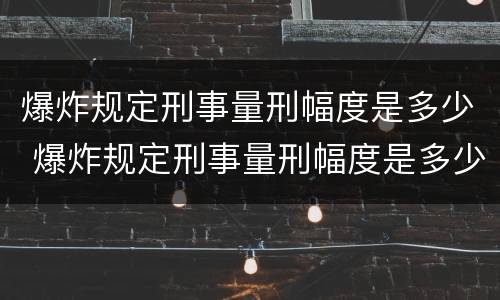爆炸规定刑事量刑幅度是多少 爆炸规定刑事量刑幅度是多少倍