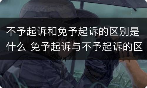 不予起诉和免予起诉的区别是什么 免予起诉与不予起诉的区别