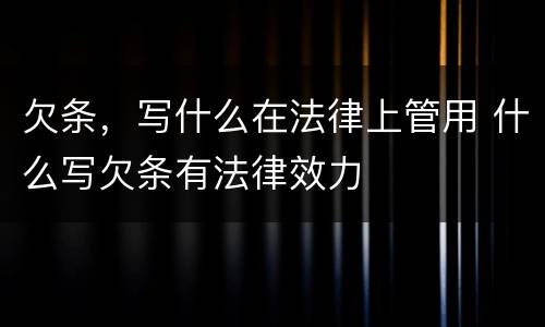 欠条，写什么在法律上管用 什么写欠条有法律效力