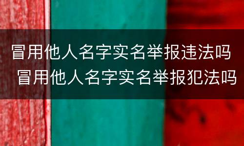 冒用他人名字实名举报违法吗 冒用他人名字实名举报犯法吗
