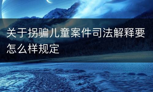 关于拐骗儿童案件司法解释要怎么样规定