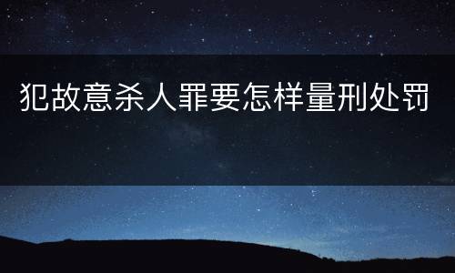 犯故意杀人罪要怎样量刑处罚
