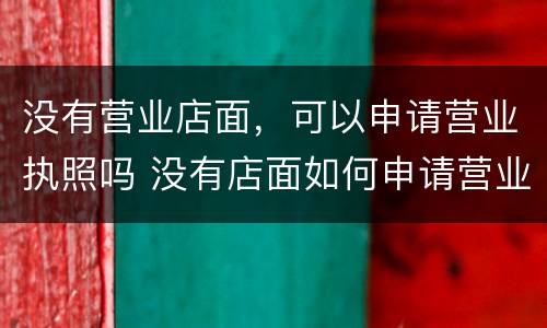 没有营业店面，可以申请营业执照吗 没有店面如何申请营业执照