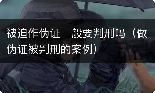 被迫作伪证一般要判刑吗（做伪证被判刑的案例）